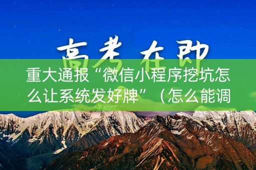 重大通报“微信小程序挖坑怎么让系统发好牌”（怎么能调好牌)