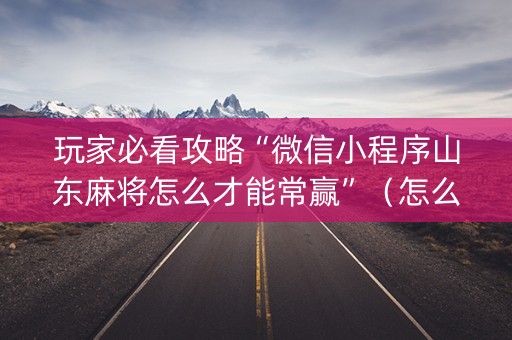 玩家必看攻略“微信小程序山东麻将怎么才能常赢”（怎么让系统给自己好牌)