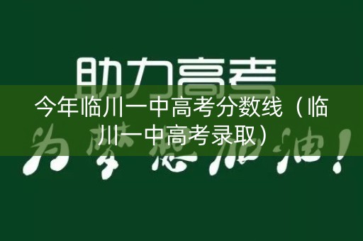 今年临川一中高考分数线（临川一中高考录取）