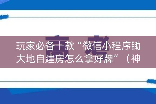 玩家必备十款“微信小程序锄大地自建房怎么拿好牌”（神器最新免费)