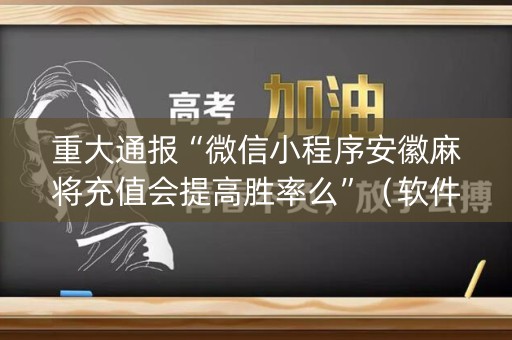 重大通报“微信小程序安徽麻将充值会提高胜率么”（软件出售)