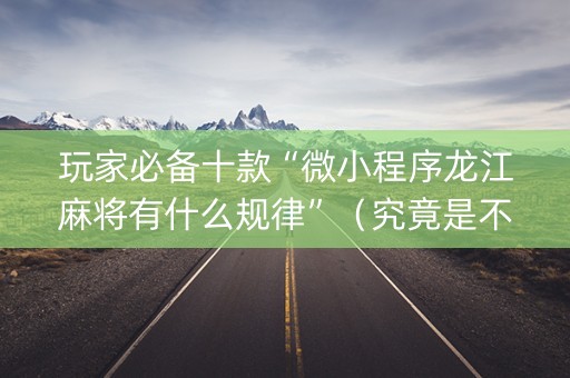 玩家必备十款“微小程序龙江麻将有什么规律”（究竟是不是有挂)