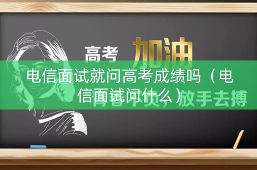 电信面试就问高考成绩吗（电信面试问什么）