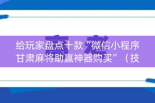 给玩家盘点十款“微信小程序甘肃麻将助赢神器购买”（技巧和打好牌方法)