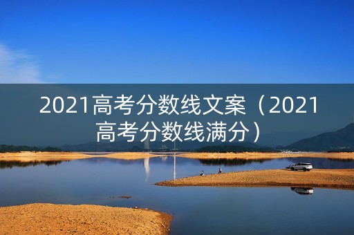 2021高考分数线文案（2021高考分数线满分）