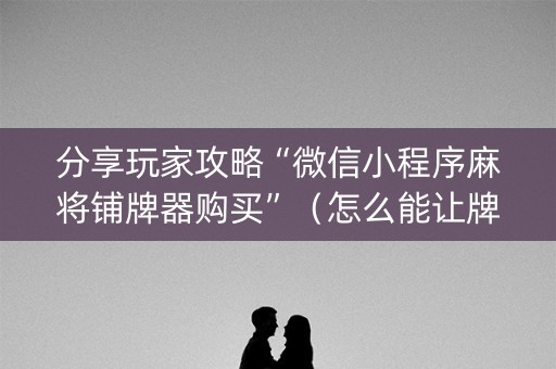 分享玩家攻略“微信小程序麻将铺牌器购买”（怎么能让牌好一点)