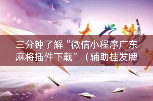 三分钟了解“微信小程序广东麻将插件下载”（辅助挂发牌规律)