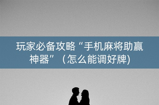 玩家必备攻略“手机麻将助赢神器”（怎么能调好牌)