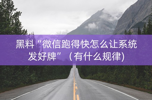 黑料“微信跑得快怎么让系统发好牌”（有什么规律)