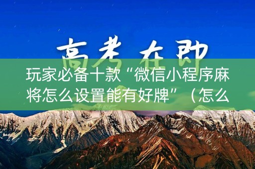 玩家必备十款“微信小程序麻将怎么设置能有好牌”（怎么提高胜率)