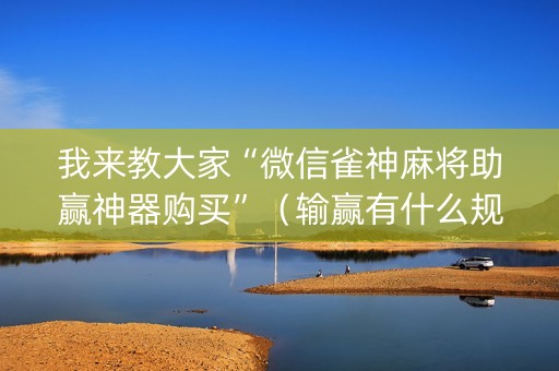 我来教大家“微信雀神麻将助赢神器购买”（输赢有什么规律)