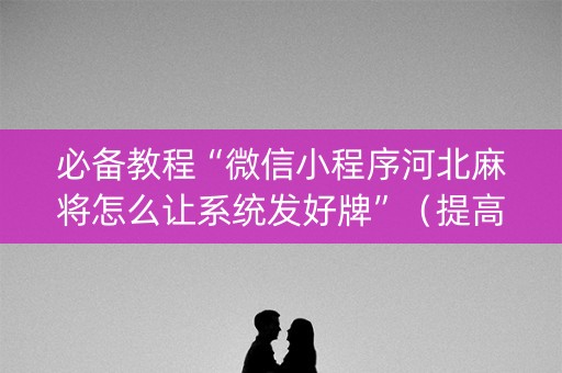必备教程“微信小程序河北麻将怎么让系统发好牌”（提高胜率技巧)