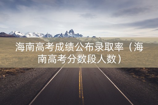 海南高考成绩公布录取率（海南高考分数段人数）