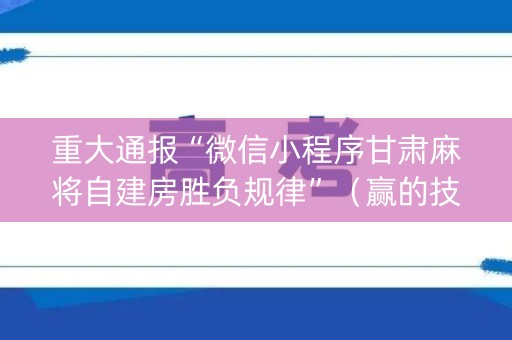 重大通报“微信小程序甘肃麻将自建房胜负规律”（赢的技巧规律)
