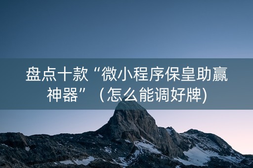盘点十款“微小程序保皇助赢神器”（怎么能调好牌)