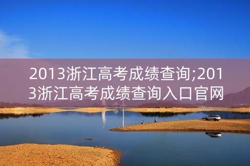 2013浙江高考成绩查询;2013浙江高考成绩查询入口官网