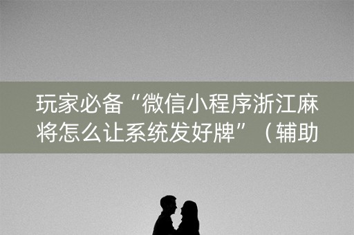 玩家必备“微信小程序浙江麻将怎么让系统发好牌”（辅助神器免费)