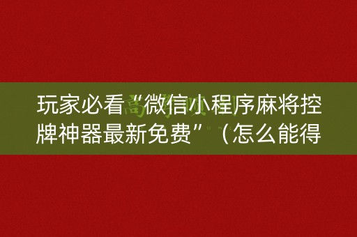 玩家必看“微信小程序麻将控牌神器最新免费”（怎么能得到好牌)