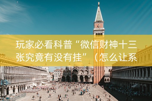 玩家必看科普“微信财神十三张究竟有没有挂”（怎么让系统给自己好牌)