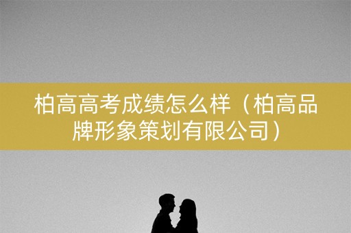 柏高高考成绩怎么样（柏高品牌形象策划有限公司）