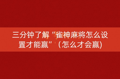 三分钟了解“雀神麻将怎么设置才能赢”（怎么才会赢)