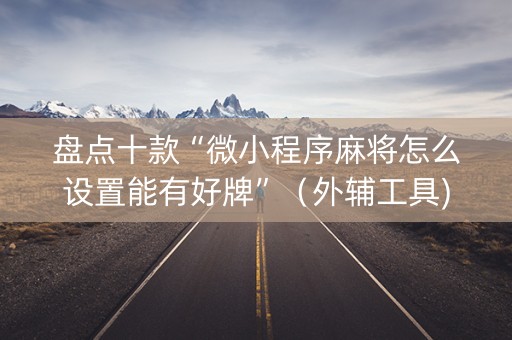 盘点十款“微小程序麻将怎么设置能有好牌”（外辅工具)