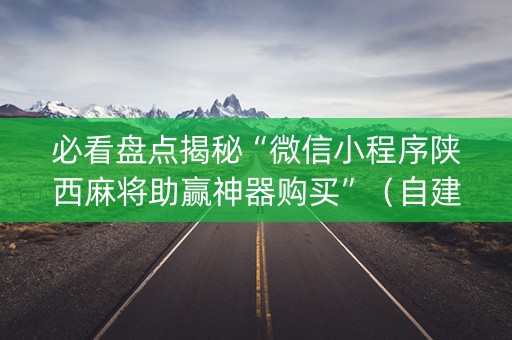必看盘点揭秘“微信小程序陕西麻将助赢神器购买”（自建房怎么拿好牌)