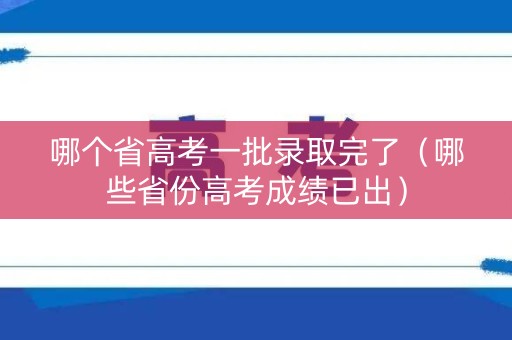 哪个省高考一批录取完了（哪些省份高考成绩已出）