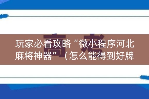 玩家必看攻略“微小程序河北麻将神器”（怎么能得到好牌)