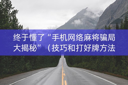 终于懂了“手机网络麻将骗局大揭秘”（技巧和打好牌方法)