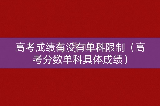 高考成绩有没有单科限制（高考分数单科具体成绩）
