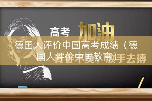 德国人评价中国高考成绩（德国人评价中国教育）