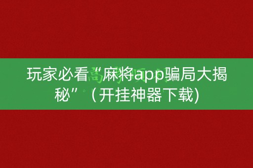 玩家必看“麻将app骗局大揭秘”（开挂神器下载)