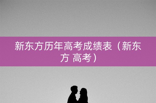 新东方历年高考成绩表（新东方 高考）