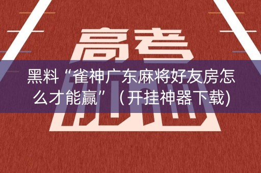 黑料“雀神广东麻将好友房怎么才能赢”（开挂神器下载)