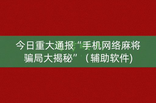 今日重大通报“手机网络麻将骗局大揭秘”（辅助软件)