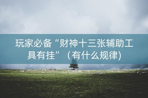 玩家必备“财神十三张辅助工具有挂”（有什么规律)