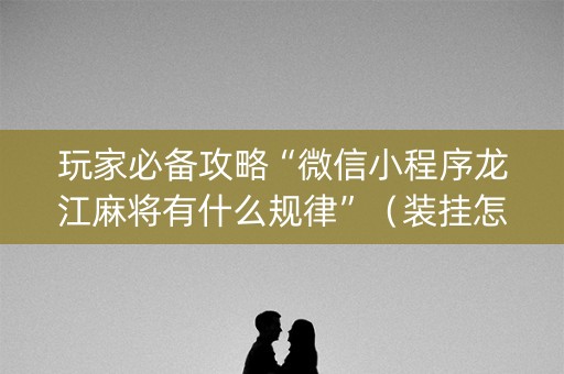 玩家必备攻略“微信小程序龙江麻将有什么规律”（装挂怎么安装)