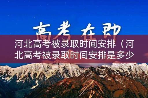河北高考被录取时间安排（河北高考被录取时间安排是多少）