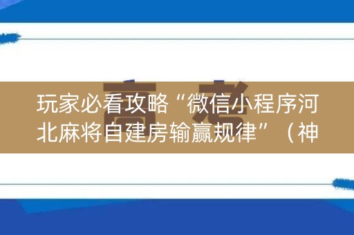 玩家必看攻略“微信小程序河北麻将自建房输赢规律”（神器通用版)