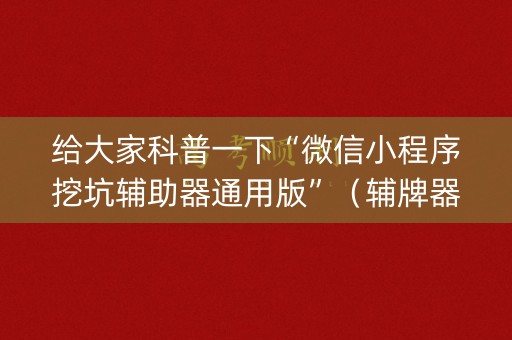 给大家科普一下“微信小程序挖坑辅助器通用版”（辅牌器插件购买)