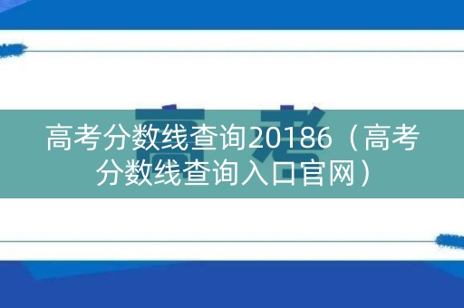 高考分数线查询20186（高考分数线查询入口官网）