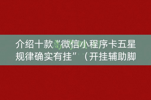 介绍十款“微信小程序卡五星规律确实有挂”（开挂辅助脚本)