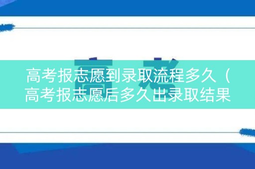 高考报志愿到录取流程多久（高考报志愿后多久出录取结果）