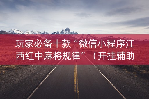 玩家必备十款“微信小程序江西红中麻将规律”（开挂辅助器脚本)