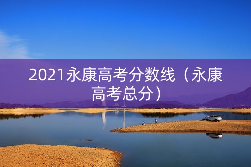 2021永康高考分数线（永康高考总分）