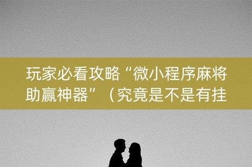 玩家必看攻略“微小程序麻将助赢神器”（究竟是不是有挂)