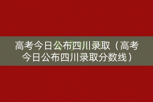 高考今日公布四川录取（高考今日公布四川录取分数线）