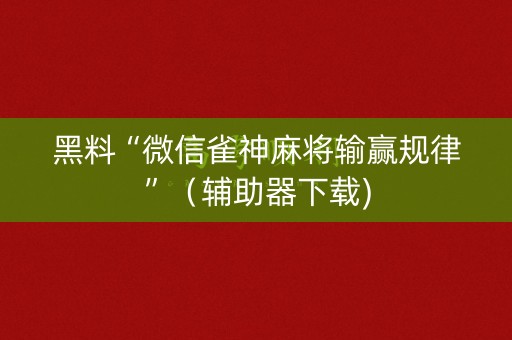 黑料“微信雀神麻将输赢规律”（辅助器下载)
