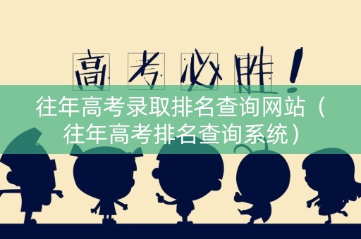 往年高考录取排名查询网站（往年高考排名查询系统）
